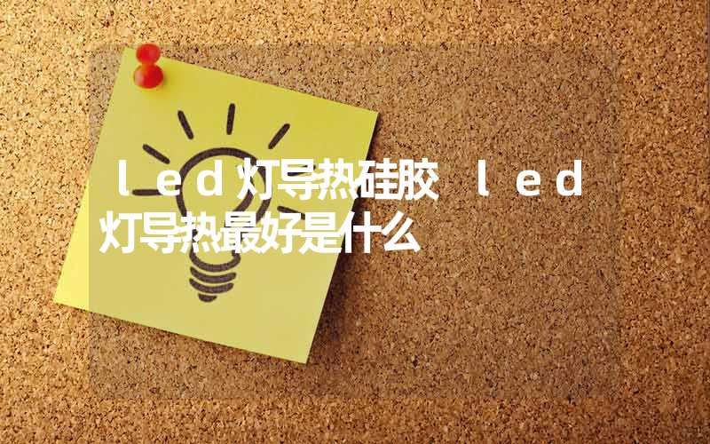 led灯导热硅胶 led灯导热最好是什么